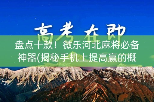 盘点十款！微乐河北麻将必备神器(揭秘手机上提高赢的概率)