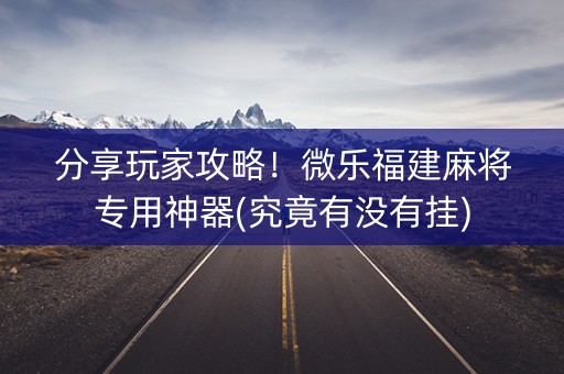 分享玩家攻略！微乐福建麻将专用神器(究竟有没有挂)