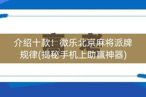 介绍十款！微乐北京麻将派牌规律(揭秘手机上助赢神器)