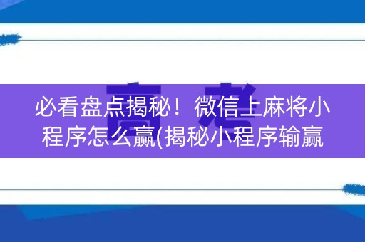 必看盘点揭秘！微信上麻将小程序怎么赢(揭秘小程序输赢规律)