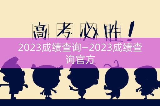 2023成绩查询—2023成绩查询官方
