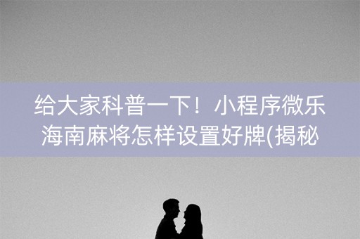 给大家科普一下！小程序微乐海南麻将怎样设置好牌(揭秘手机上提高胜率)