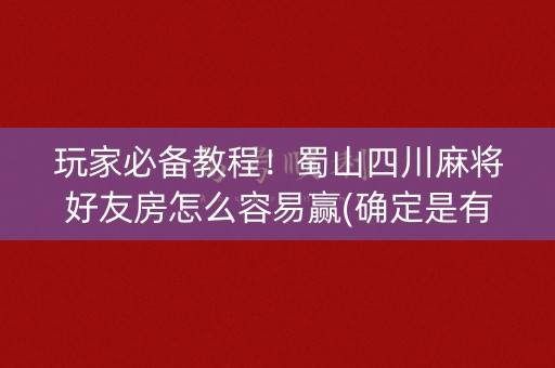 玩家必备教程！蜀山四川麻将好友房怎么容易赢(确定是有挂)
