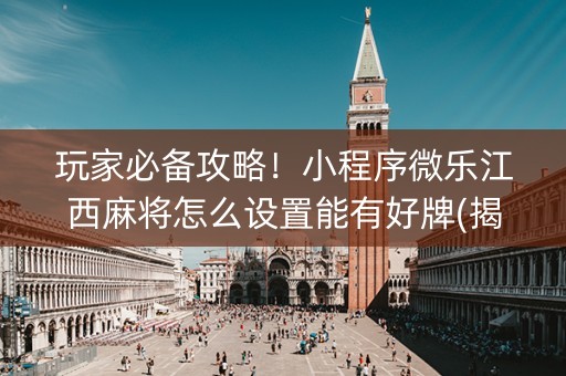 玩家必备攻略！小程序微乐江西麻将怎么设置能有好牌(揭秘小程序赢的诀窍)