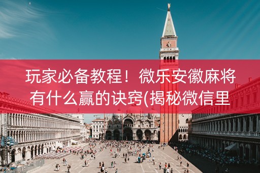 玩家必备教程！微乐安徽麻将有什么赢的诀窍(揭秘微信里赢的诀窍)