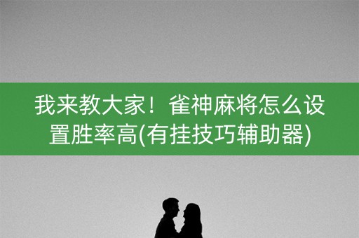 我来教大家！雀神麻将怎么设置胜率高(有挂技巧辅助器)