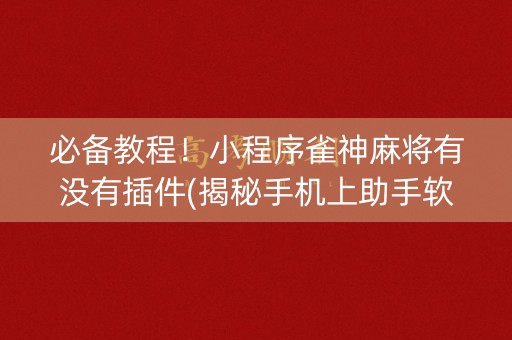必备教程！小程序雀神麻将有没有插件(揭秘手机上助手软件)