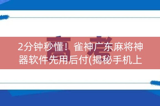2分钟秒懂！雀神广东麻将神器软件先用后付(揭秘手机上确实有猫腻)