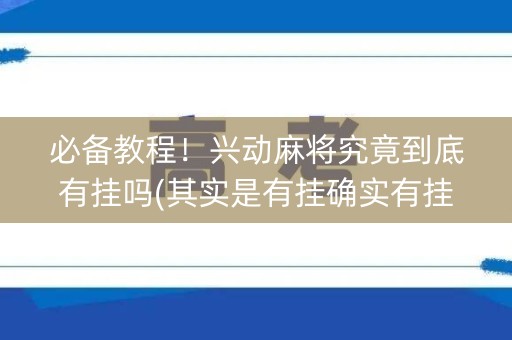 必备教程！兴动麻将究竟到底有挂吗(其实是有挂确实有挂)