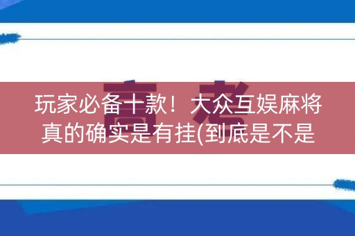 玩家必备十款！大众互娱麻将真的确实是有挂(到底是不是有挂)