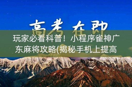 玩家必看科普！小程序雀神广东麻将攻略(揭秘手机上提高赢的概率)