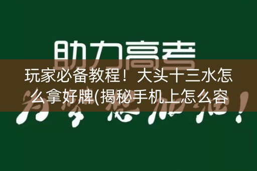玩家必备教程！大头十三水怎么拿好牌(揭秘手机上怎么容易赢)