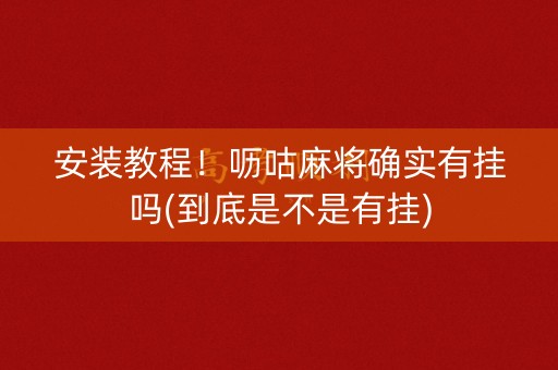 安装教程！呖咕麻将确实有挂吗(到底是不是有挂)