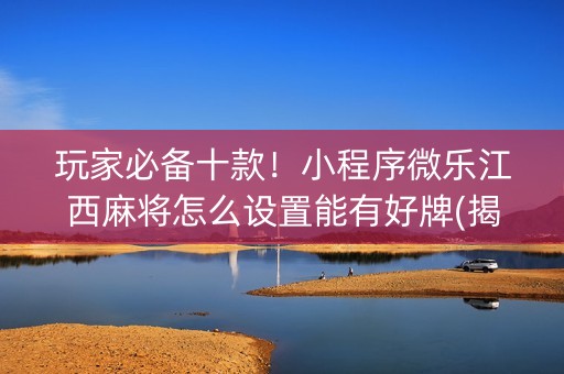 玩家必备十款！小程序微乐江西麻将怎么设置能有好牌(揭秘手机上系统发好牌)