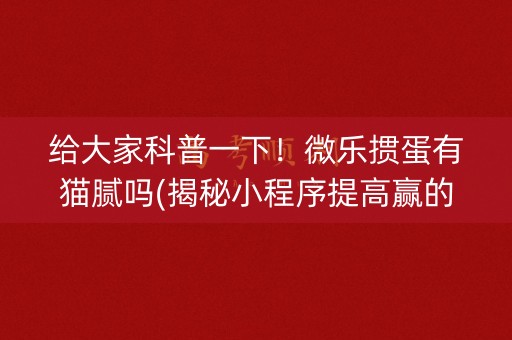 给大家科普一下！微乐掼蛋有猫腻吗(揭秘小程序提高赢的概率)