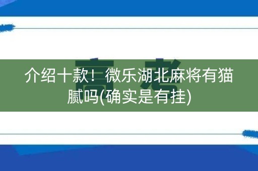 介绍十款！微乐湖北麻将有猫腻吗(确实是有挂)