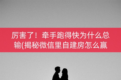 厉害了！牵手跑得快为什么总输(揭秘微信里自建房怎么赢)