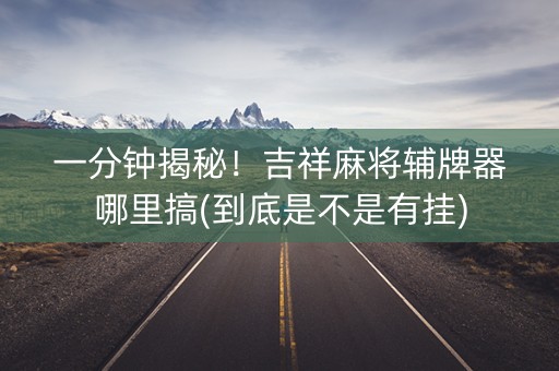 一分钟揭秘！吉祥麻将辅牌器哪里搞(到底是不是有挂)