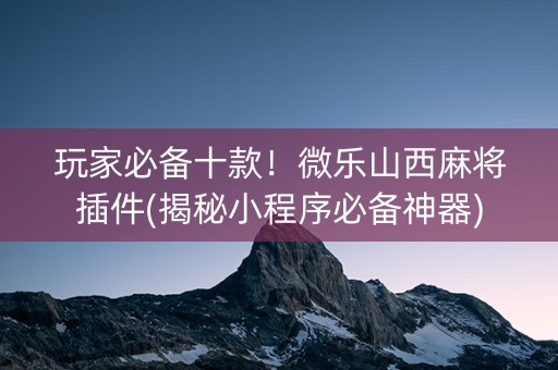 玩家必备十款！微乐山西麻将插件(揭秘小程序必备神器)