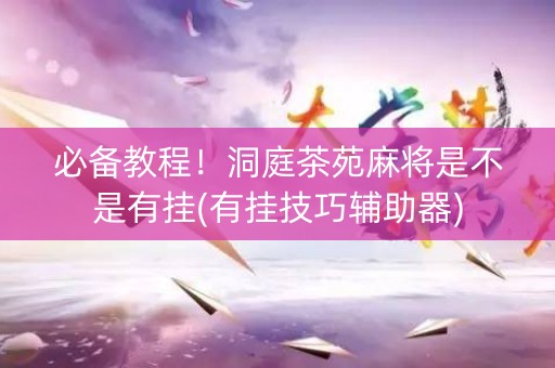 必备教程！洞庭茶苑麻将是不是有挂(有挂技巧辅助器)