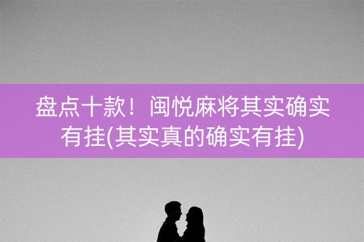 盘点十款！闽悦麻将其实确实有挂(其实真的确实有挂)