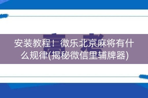 安装教程！微乐北京麻将有什么规律(揭秘微信里辅牌器)