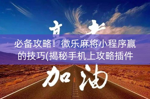 必备攻略！微乐麻将小程序赢的技巧(揭秘手机上攻略插件)