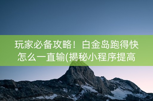 玩家必备攻略！白金岛跑得快怎么一直输(揭秘小程序提高赢的概率)
