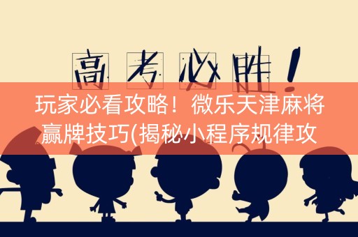 玩家必看攻略！微乐天津麻将赢牌技巧(揭秘小程序规律攻略)