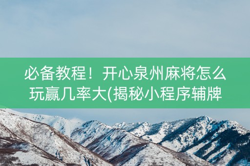 必备教程！开心泉州麻将怎么玩赢几率大(揭秘小程序辅牌器)