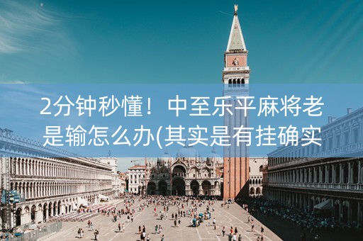 2分钟秒懂！中至乐平麻将老是输怎么办(其实是有挂确实有挂)