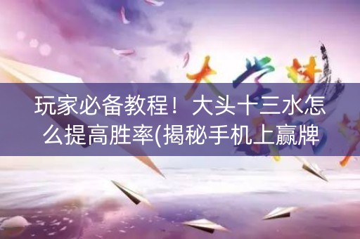 玩家必备教程！大头十三水怎么提高胜率(揭秘手机上赢牌的技巧)