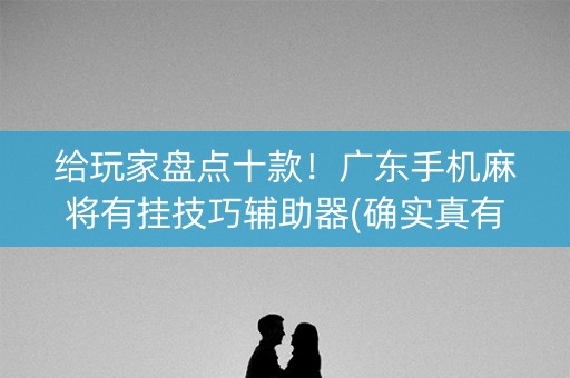 给玩家盘点十款！广东手机麻将有挂技巧辅助器(确实真有挂)