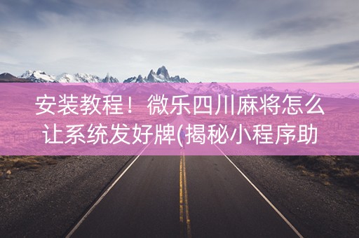 安装教程！微乐四川麻将怎么让系统发好牌(揭秘小程序助攻神器)