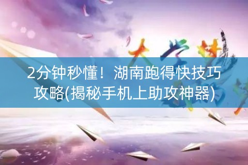 2分钟秒懂！湖南跑得快技巧攻略(揭秘手机上助攻神器)