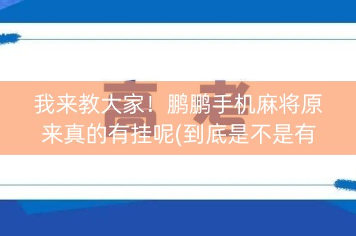 我来教大家！鹏鹏手机麻将原来真的有挂呢(到底是不是有挂)