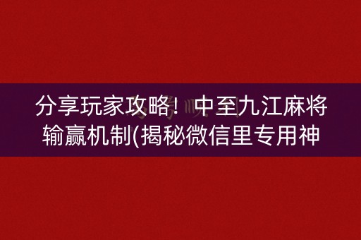 分享玩家攻略！中至九江麻将输赢机制(揭秘微信里专用神器)