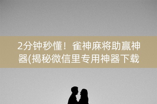 2分钟秒懂！雀神麻将助赢神器(揭秘微信里专用神器下载)