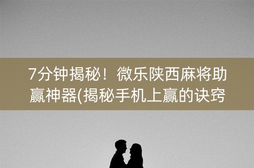 7分钟揭秘！微乐陕西麻将助赢神器(揭秘手机上赢的诀窍)