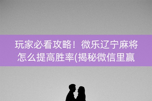 玩家必看攻略！微乐辽宁麻将怎么提高胜率(揭秘微信里赢的诀窍)