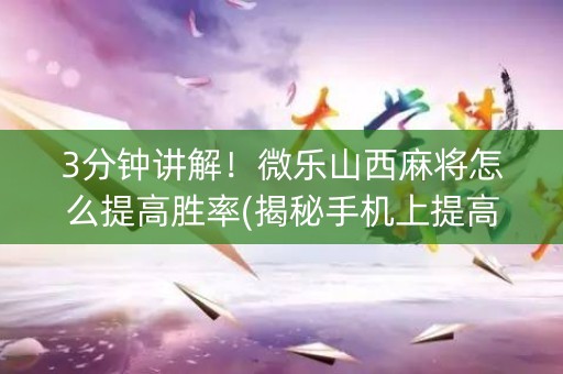 3分钟讲解！微乐山西麻将怎么提高胜率(揭秘手机上提高胜率)