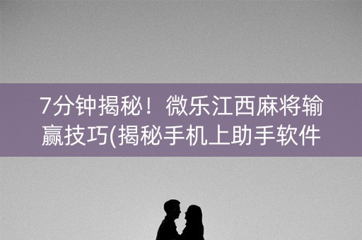 7分钟揭秘！微乐江西麻将输赢技巧(揭秘手机上助手软件)