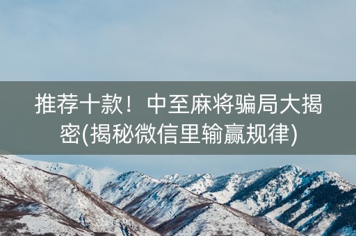 推荐十款！中至麻将骗局大揭密(揭秘微信里输赢规律)