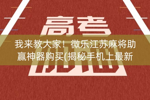 我来教大家！微乐江苏麻将助赢神器购买(揭秘手机上最新神器下载)