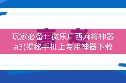 玩家必备！微乐广西麻将神器a3(揭秘手机上专用神器下载)