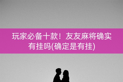 玩家必备十款！友友麻将确实有挂吗(确定是有挂)