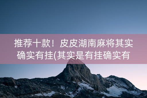 推荐十款！皮皮湖南麻将其实确实有挂(其实是有挂确实有挂)