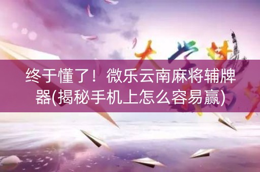 终于懂了！微乐云南麻将辅牌器(揭秘手机上怎么容易赢)