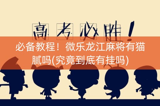 必备教程！微乐龙江麻将有猫腻吗(究竟到底有挂吗)