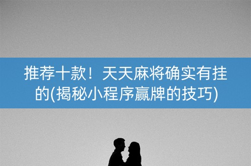 推荐十款！天天麻将确实有挂的(揭秘小程序赢牌的技巧)